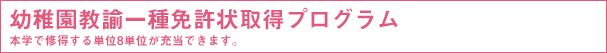 幼稚園教諭一種免許状取得プログラム 本学で修得する単位8単位が充当できます。
