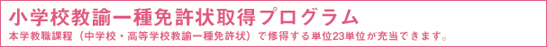 小学校教諭一種免許状取得プログラム 本学教職課程(中学校・高等学校教諭一種免許状)で修得する単位23単位が充当できます。