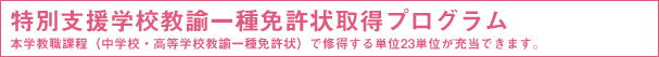 特別支援学校教諭一種免許状取得プログラム 本学教職課程(中学校・高等学校教諭一種免許状)で修得する単位23単位が充当できます。