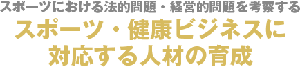 スポーツにおける法的問題・経営的問題を考察する　スポーツ・健康ビジネスに対応する人材の育成